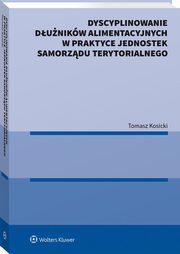 ksiazka tytuł: Dyscyplinowanie dłużników alimentacyjnych w praktyce jednostek samorządu terytorialnego autor: Kosicki Tomasz